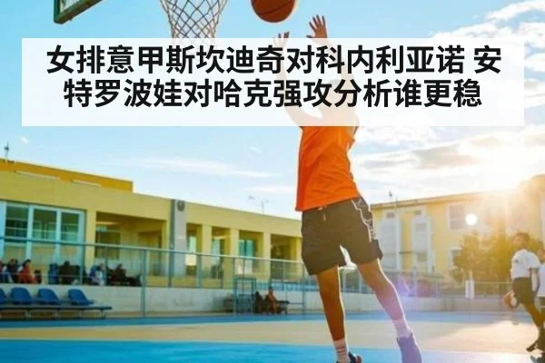 女排意甲斯坎迪奇对科内利亚诺 安特罗波娃对哈克强攻分析谁更稳