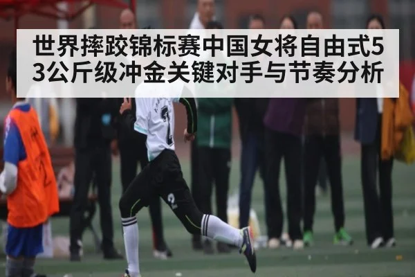 世界摔跤锦标赛中国女将自由式53公斤级冲金关键对手与节奏分析