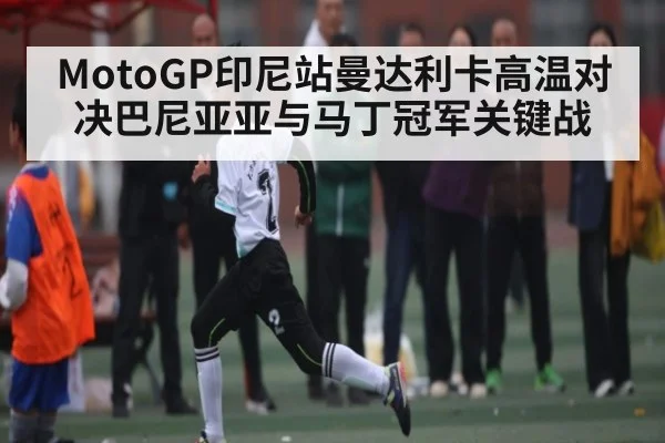 MotoGP印尼站曼达利卡高温对决巴尼亚亚与马丁冠军关键战