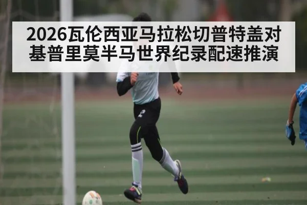 2026瓦伦西亚马拉松切普特盖对基普里莫半马世界纪录配速推演