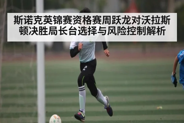 斯诺克英锦赛资格赛周跃龙对沃拉斯顿决胜局长台选择与风险控制解析