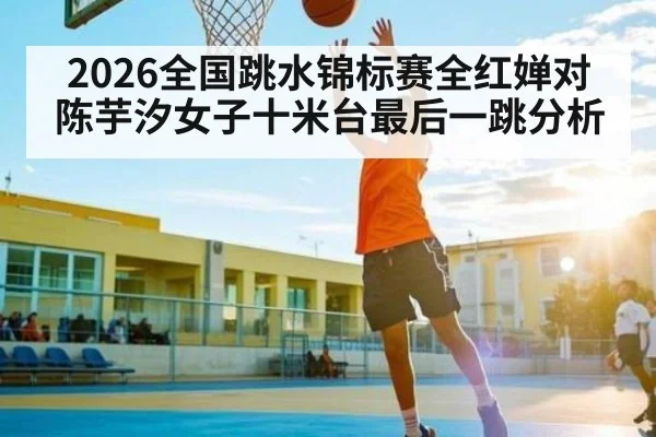 2026全国跳水锦标赛全红婵对陈芋汐女子十米台最后一跳分析