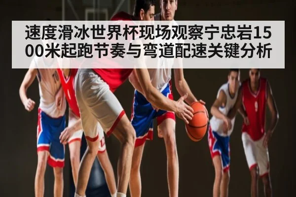 速度滑冰世界杯现场观察宁忠岩1500米起跑节奏与弯道配速关键分析